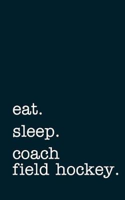 Cover of Eat. Sleep. Coach Field Hockey. - Lined Notebook