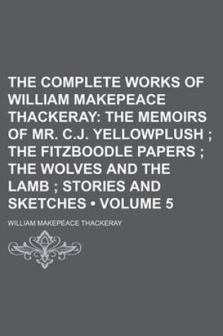 Cover of The Complete Works of William Makepeace Thackeray (Volume 5); The Memoirs of Mr. C.J. Yellowplush the Fitzboodle Papers the Wolves and the Lamb Stories and Sketches