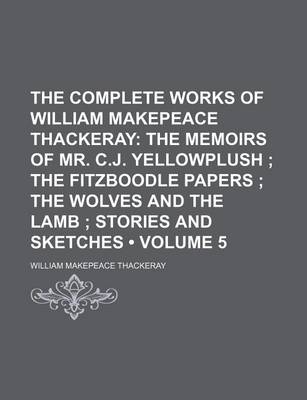 Book cover for The Complete Works of William Makepeace Thackeray (Volume 5); The Memoirs of Mr. C.J. Yellowplush the Fitzboodle Papers the Wolves and the Lamb Stories and Sketches