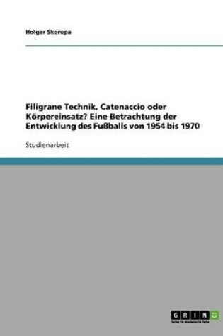Cover of Filigrane Technik, Catenaccio oder Koerpereinsatz? Eine Betrachtung der Entwicklung des Fussballs von 1954 bis 1970