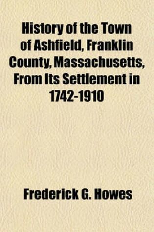 Cover of History of the Town of Ashfield, Franklin County, Massachusetts, from Its Settlement in 1742-1910