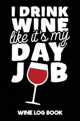 Cover of I Drink Wine Like It's My Day Job Wine Log Book