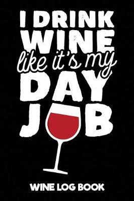 Book cover for I Drink Wine Like It's My Day Job Wine Log Book