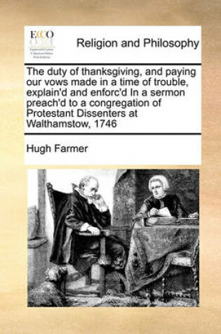 Cover of The Duty of Thanksgiving, and Paying Our Vows Made in a Time of Trouble, Explain'd and Enforc'd in a Sermon Preach'd to a Congregation of Protestant Dissenters at Walthamstow, 1746