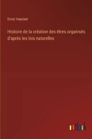 Cover of Histoire de la cr�ation des �tres organis�s d'apr�s les lois naturelles