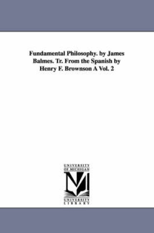 Cover of Fundamental Philosophy. by James Balmes. Tr. From the Spanish by Henry F. Brownson A Vol. 2