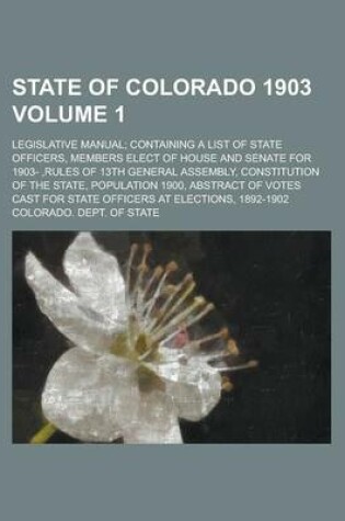 Cover of State of Colorado 1903; Legislative Manual; Containing a List of State Officers, Members Elect of House and Senate for 1903-, Rules of 13th General as