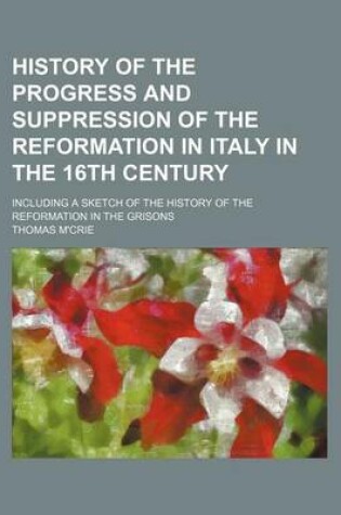 Cover of History of the Progress and Suppression of the Reformation in Italy in the 16th Century; Including a Sketch of the History of the Reformation in the Grisons