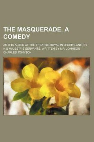 Cover of The Masquerade. a Comedy; As It Is Acted at the Theatre-Royal in Drury-Lane, by His Majesty's Servants. Written by Mr. Johnson