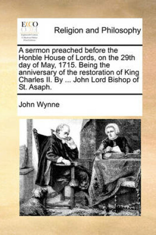 Cover of A Sermon Preached Before the Honble House of Lords, on the 29th Day of May, 1715. Being the Anniversary of the Restoration of King Charles II. by ... John Lord Bishop of St. Asaph.