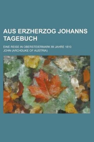 Cover of Aus Erzherzog Johanns Tagebuch; Eine Reise in Obersteiermark Im Jahre 1810