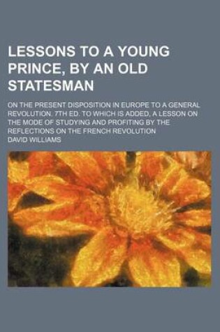 Cover of Lessons to a Young Prince, by an Old Statesman; On the Present Disposition in Europe to a General Revolution. 7th Ed. to Which Is Added, a Lesson on the Mode of Studying and Profiting by the Reflections on the French Revolution