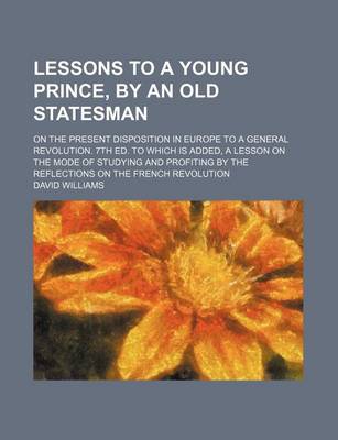 Book cover for Lessons to a Young Prince, by an Old Statesman; On the Present Disposition in Europe to a General Revolution. 7th Ed. to Which Is Added, a Lesson on the Mode of Studying and Profiting by the Reflections on the French Revolution