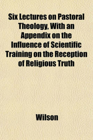 Cover of Six Lectures on Pastoral Theology, with an Appendix on the Influence of Scientific Training on the Reception of Religious Truth