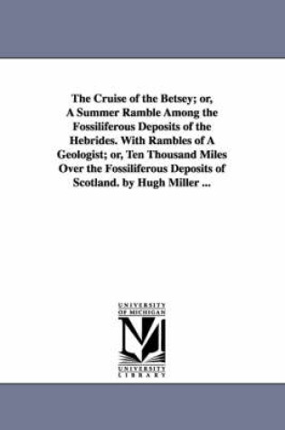 Cover of The Cruise of the Betsey; or, A Summer Ramble Among the Fossiliferous Deposits of the Hebrides. With Rambles of A Geologist; or, Ten Thousand Miles Over the Fossiliferous Deposits of Scotland. by Hugh Miller ...