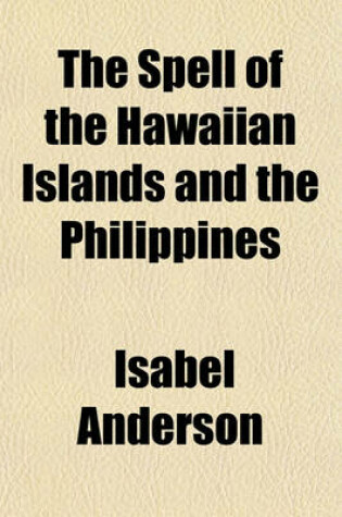 Cover of The Spell of the Hawaiian Islands and the Philippines; Being an Account of the Historical and Political Conditions of Our Pacific Possessions, Together with Descriptions of the Natural Charm and Beauty of the Countries and the Strange and Interesting Customs o