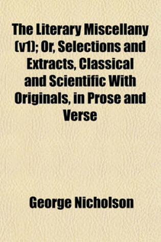 Cover of The Literary Miscellany (V1); Or, Selections and Extracts, Classical and Scientific with Originals, in Prose and Verse