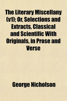 Book cover for The Literary Miscellany (V1); Or, Selections and Extracts, Classical and Scientific with Originals, in Prose and Verse