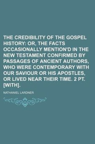 Cover of The Credibility of the Gospel History; Or, the Facts Occasionally Mention'd in the New Testament Confirmed by Passages of Ancient Authors, Who Were Co