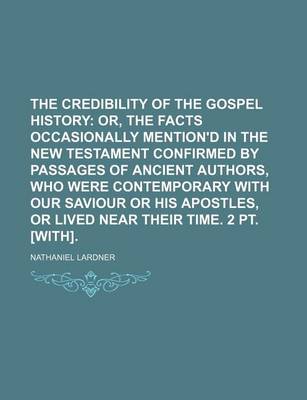 Book cover for The Credibility of the Gospel History; Or, the Facts Occasionally Mention'd in the New Testament Confirmed by Passages of Ancient Authors, Who Were Co