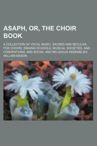 Cover of Asaph, Or, the Choir Book; A Collection of Vocal Music, Sacred and Secular, for Choirs, Singing Schools, Musical Societies, and Conventions, and Social and Religious Assemblies