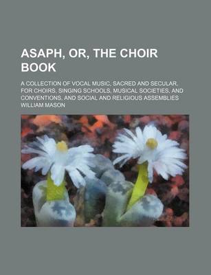 Book cover for Asaph, Or, the Choir Book; A Collection of Vocal Music, Sacred and Secular, for Choirs, Singing Schools, Musical Societies, and Conventions, and Social and Religious Assemblies