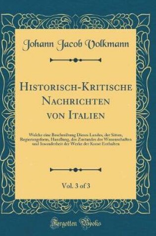 Cover of Historisch-Kritische Nachrichten von Italien, Vol. 3 of 3: Welche eine Beschreibung Dieses Landes, der Sitten, Regierungsform, Handlung, des Zustandes der Wissenschaften und Insonderheit der Werke der Kunst Enthalten (Classic Reprint)