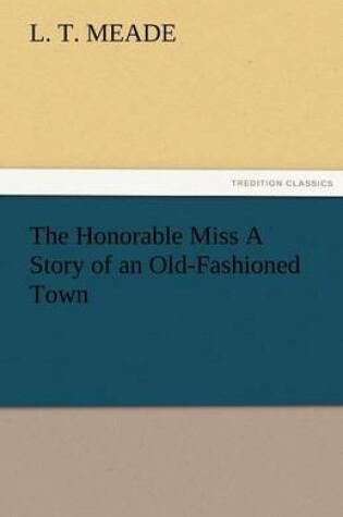 Cover of The Honorable Miss a Story of an Old-Fashioned Town
