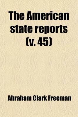 Book cover for The American State Reports Volume 45; Containing the Cases of General Value and Authority Subsequent to Those Contained in the "American Decisions" and the "American Reports" Decided in the Courts of Last Resort of the Several States