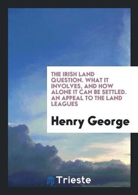 Book cover for The Irish Land Question. What It Involves, and How Alone It Can Be Settled. an Appeal to the Land Leagues