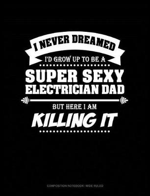 Book cover for I Never Dreamed I'd Grow Up to Be a Super Sexy Electrician Dad But Here I Am Killing It