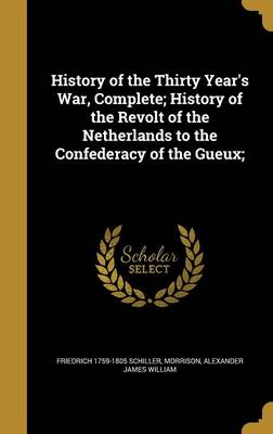 Book cover for History of the Thirty Year's War, Complete; History of the Revolt of the Netherlands to the Confederacy of the Gueux;