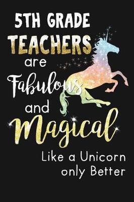 Book cover for 5th Grade Teachers Are Fabulous & Magical Like A Unicorn Only Better