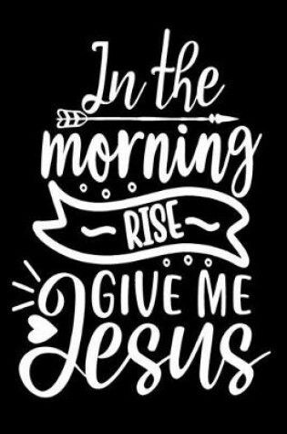 Cover of In The Morning When I Rise Give Me Jesus