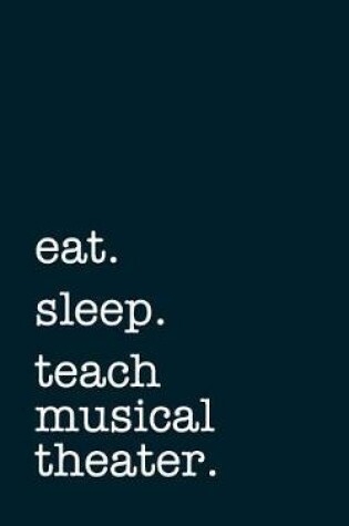 Cover of Eat. Sleep. Teach Musical Theater. - Lined Notebook