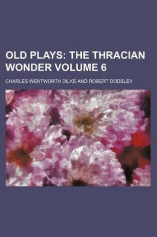 Cover of Old Plays; The Thracian Wonder Volume 6