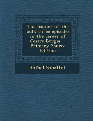 Book cover for The Banner of the Bull; Three Episodes in the Career of Cesare Borgia - Primary Source Edition