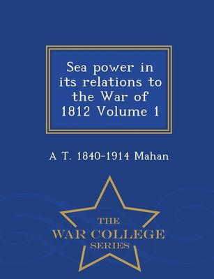 Book cover for Sea Power in Its Relations to the War of 1812 Volume 1 - War College Series