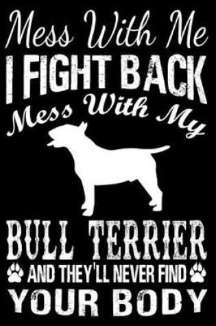 Cover of Mess With Me I Fight Back Mess With My Bull Terrier And They'll Never Find Your Body