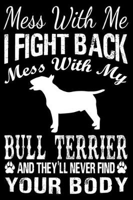 Book cover for Mess With Me I Fight Back Mess With My Bull Terrier And They'll Never Find Your Body