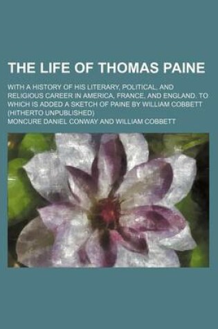 Cover of The Life of Thomas Paine (Volume 2); With a History of His Literary, Political, and Religious Career in America, France, and England. to Which Is Added a Sketch of Paine by William Cobbett (Hitherto Unpublished)