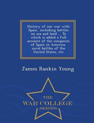 Book cover for History of Our War with Spain, Including Battles on Sea and Land ... to Which Is Added a Full Account of the Conquests of Spain in America, Naval Battles of the United States, Etc - War College Series