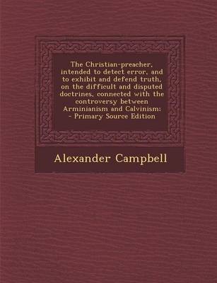 Book cover for The Christian-Preacher, Intended to Detect Error, and to Exhibit and Defend Truth, on the Difficult and Disputed Doctrines, Connected with the Controv