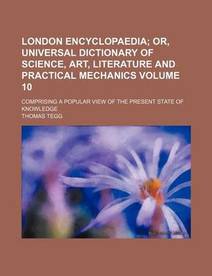 Book cover for London Encyclopaedia Volume 10; Or, Universal Dictionary of Science, Art, Literature and Practical Mechanics. Comprising a Popular View of the Present State of Knowledge