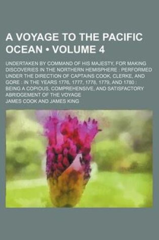 Cover of A Voyage to the Pacific Ocean (Volume 4); Undertaken by Command of His Majesty, for Making Discoveries in the Northern Hemisphere Performed Under the Direction of Captains Cook, Clerke, and Gore in the Years 1776, 1777, 1778, 1779, and 1780 Being a Copiou