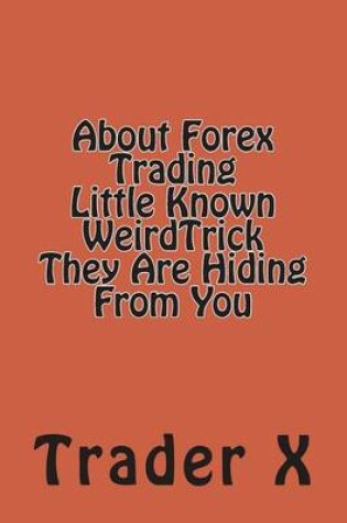 Cover of About Forex Trading Little Known WeirdTrick They Are Hiding From You