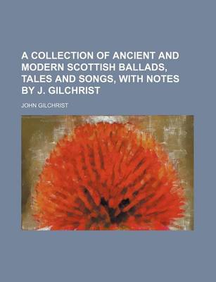 Book cover for A Collection of Ancient and Modern Scottish Ballads, Tales and Songs, with Notes by J. Gilchrist