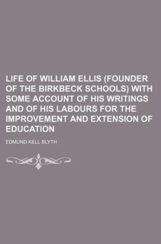 Cover of Life of William Ellis (Founder of the Birkbeck Schools) with Some Account of His Writings and of His Labours for the Improvement and Extension of Education