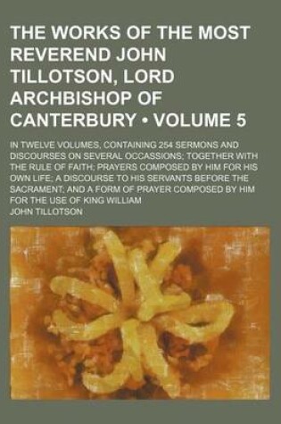 Cover of The Works of the Most Reverend John Tillotson, Lord Archbishop of Canterbury (Volume 5); In Twelve Volumes, Containing 254 Sermons and Discourses on Several Occassions Together with the Rule of Faith Prayers Composed by Him for His Own Life a Discourse to