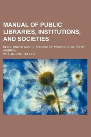 Cover of Manual of Public Libraries, Institutions, and Societies; In the United States, and British Provinces of North America